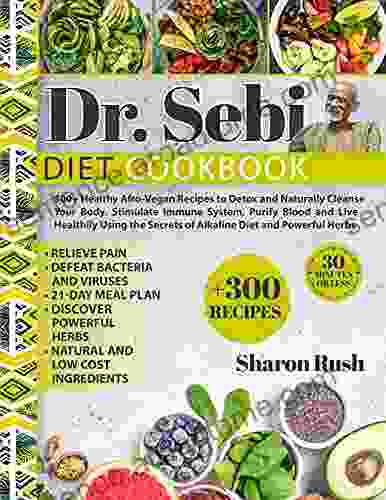 Dr Sebi: 300+ Healthy Afro Vegan Recipes To Detox And Naturally Cleanse Your Body Stimulate Immune System Purify Blood And Live Healthily Using The Secrets Of Alkaline Diet And Powerful Herbs