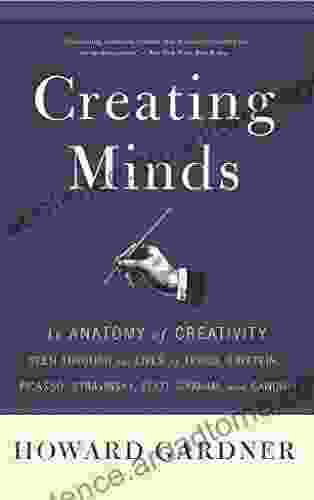 Creating Minds: An Anatomy Of Creativity As Seen Through The Lives Of Freud Einstein Picasso Stravinsky Eliot G