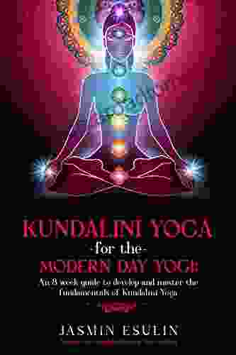 Kundalini Yoga For The Modern Day Yogi: An 8 Week Guide To Develop And Master The Fundamentals Of Kundalini Yoga