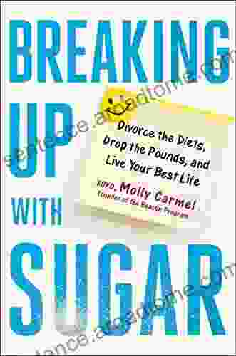 Breaking Up With Sugar: Divorce The Diets Drop The Pounds And Live Your Best Life
