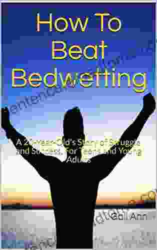 How To Beat Bedwetting: A 20 Year Old s Story of Struggle and Success For Teens and Young Adults