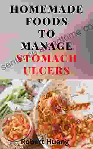 Homemade Foods To Manage Stomach Ulcers: A Guide To Healthy Recipes For Healing Nausea Peptic And Sour Stomach Ulcers