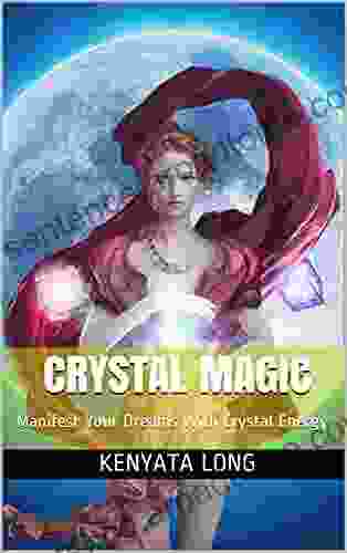 Crystal Magic: Manifest Your Dreams With Crystal Energy