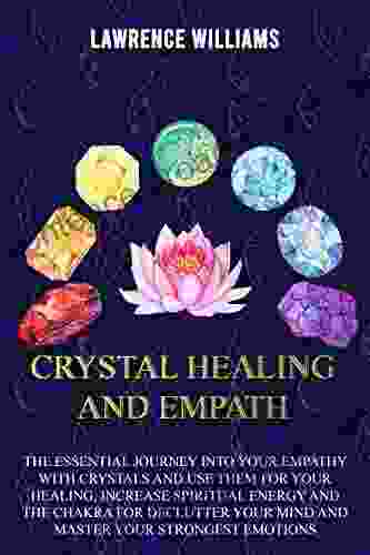 Crystals Healing And Empath: The Essential Journey Into Your Empathy With Crystals And Use Them For Your Healing Increase Spiritual Energy And The Chakra