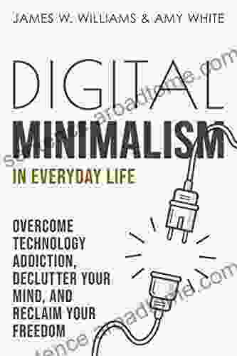 Digital Minimalism In Everyday Life: Overcome Technology Addiction Declutter Your Mind And Reclaim Your Freedom (Mindfulness And Minimalism 1)