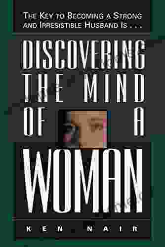 Discovering The Mind Of A Woman: The Key To Becoming A Strong And Irresistable Husband Is