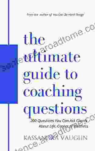 The Ultimate Guide To Coaching Questions: 200 Questions You Can Ask Clients About Life Career Or Business