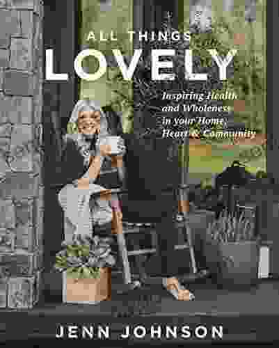 All Things Lovely: Inspiring Health and Wholeness in Your Home Heart and Community