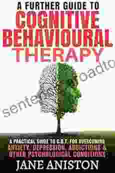 Cognitive Behavioural Therapy (CBT): A Further Guide To Cognitive Behavioral Therapy A Practical Guide To CBT For Overcoming Anxiety Depression Addictions Phobias Alcoholism Eating Disorder)