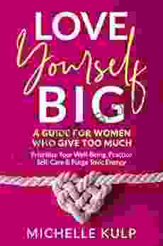 Love Yourself BIG: A Guide For Women Who Give Too Much (Prioritize Your Well Being Practice Self Care Purge Toxic Energy)