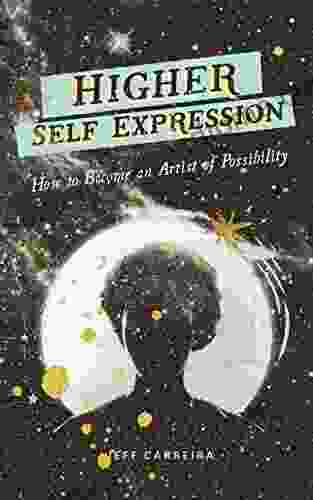 Higher Self Expression: How To Become An Artist Of Possibility (The Mystical Philosophy Of Jeff Carreira)