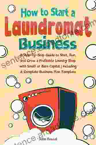 How To Start A Laundromat Business: A Step By Step Guide To Start Run And Grow A Profitable Laundry Shop With Small Or Zero Capital Including A Complete Business Plan Template