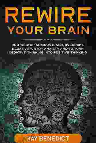 Rewire Your Brain: How to Stop Anxious Brain Overcome Negativity Stop Anxiety and to Turn Negative Thinking Into Positive Thinking