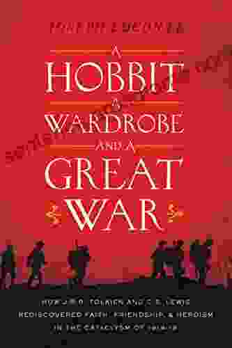 A Hobbit A Wardrobe And A Great War: How J R R Tolkien And C S Lewis Rediscovered Faith Friendship And Heroism In The Cataclysm Of 1914 18