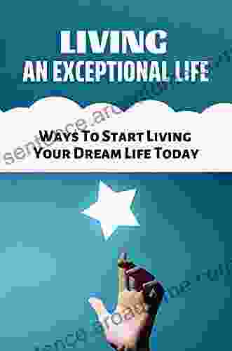 Living An Exceptional Life: Ways To Start Living Your Dream Life Today: Living A Life Of Abundance