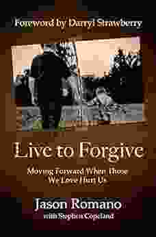 Live To Forgive: Moving Forward When Those We Love Hurt Us