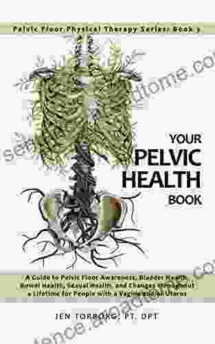 Your Pelvic Health Book: A Guide To Pelvic Floor Awareness Bladder Health Bowel Health Sexual Health And Changes Throughout Your Lifetime For People Floor Physical Therapy 3)