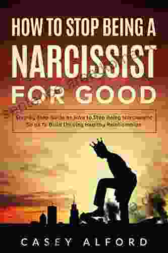 How To Stop Being a Narcissist for Good: Step By Step Guide on How to Stop Being Narcissistic So as To Build Thriving Healthy Relationships