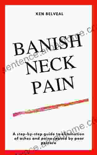 BANISH NECK PAIN: A Step By Step Guide To Elimination Of Aches And Pains Caused By Poor Posture (Fix Your Posture Fix Your Pain)
