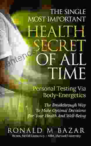 The Single Most Important Health Secret Of All Time: Personal Testing Via Body Energetics: The Breakthrough Way To Make Optimal Decisions For Your Health And Well Being