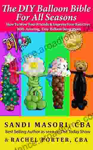 The DIY Balloon Bible For All Seasons: How To Wow Your Friends And Impress Your Relatives With Amazing Easy Balloon Decorations