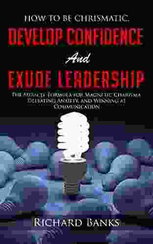 How To Be Charismatic Develop Confidence And Exude Leadership: The Miracle Formula For Magnetic Charisma Defeating Anxiety And Winning At Communication Skills Training 1)