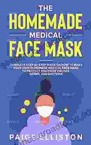 The Homemade Medical Face Mask: Complete Step By Step Guide on How to Make Your Own Homemade Medical Face Mask to Protect You From Viruses Germs and Bacteria