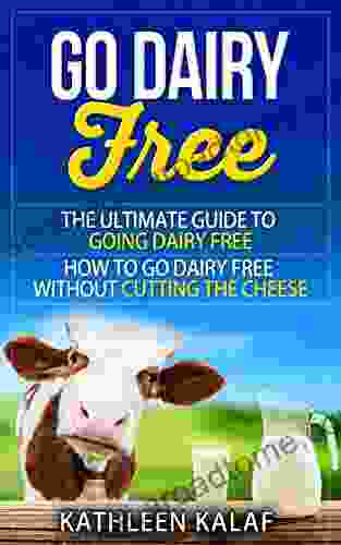 Go Dairy Free: The Ultimate Guide To Going Dairy Free How To Go Dairy Free Without Cutting The Cheese
