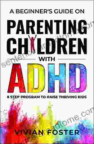 A Beginner S Guide On Parenting Children With ADHD: 8 Step Program To Raise Thriving Kids