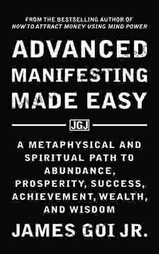 Advanced Manifesting Made Easy: A Metaphysical And Spiritual Path To Abundance Prosperity Success Achievement Wealth And Wisdom