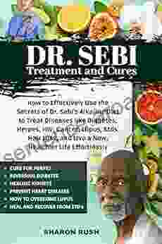 Dr Sebi: How To Effectively Use The Secrets Of Dr Sebi S Alkaline Diet To Treat Diseases Like Diabetes Herpes HIV Cancer Lupus Stds Hair Loss And Live A New Healthier Life Effortlessly