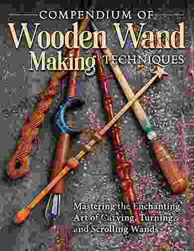 Compendium Of Wooden Wand Making Techniques: Mastering The Enchanting Art Of Carving Turning And Scrolling Wands