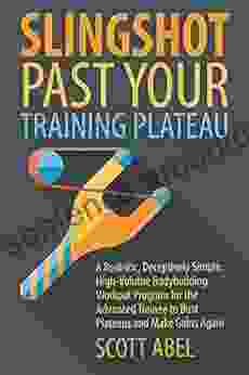 Slingshot Past Your Training Plateau: A Realistic Deceptively Simple High Volume Bodybuilding Workout Program For The Advanced Trainee To Bust Plateaus And Make Gains Again