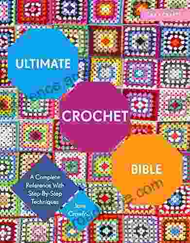 Ultimate Crochet Bible: A Complete Reference With Step By Step Techniques (Ultimate Guides)