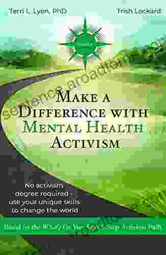 Make A Difference With Mental Health Activism: No Activism Degree Required Use Your Unique Skills To Change The World