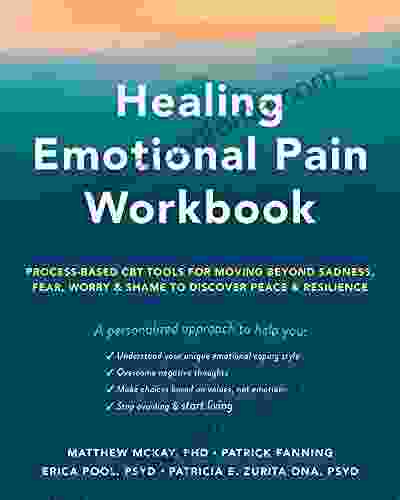 Healing Emotional Pain Workbook: Process Based CBT Tools For Moving Beyond Sadness Fear Worry And Shame To Discover Peace And Resilience