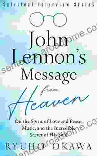 John Lennon S Message From Heaven: On The Spirit Of Love And Peace Music And The Incredible Secret Of His Soul