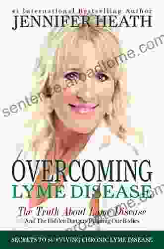 Overcoming Lyme Disease: The Truth About Lyme Disease And The Hidden Dangers Plaguing Our Bodies
