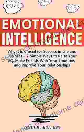 Emotional Intelligence: Why It Is Crucial For Success In Life And Business 7 Simple Ways To Raise Your EQ Make Friends With Your Emotions And Improve Your Relationships