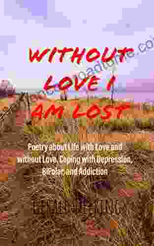 Without Love I Am Lost : Poetry About Life With Love And Without Love Coping With Depression Bipolar And Addiction (Journals Of Love Life And Family One Depression And Addiction 3)